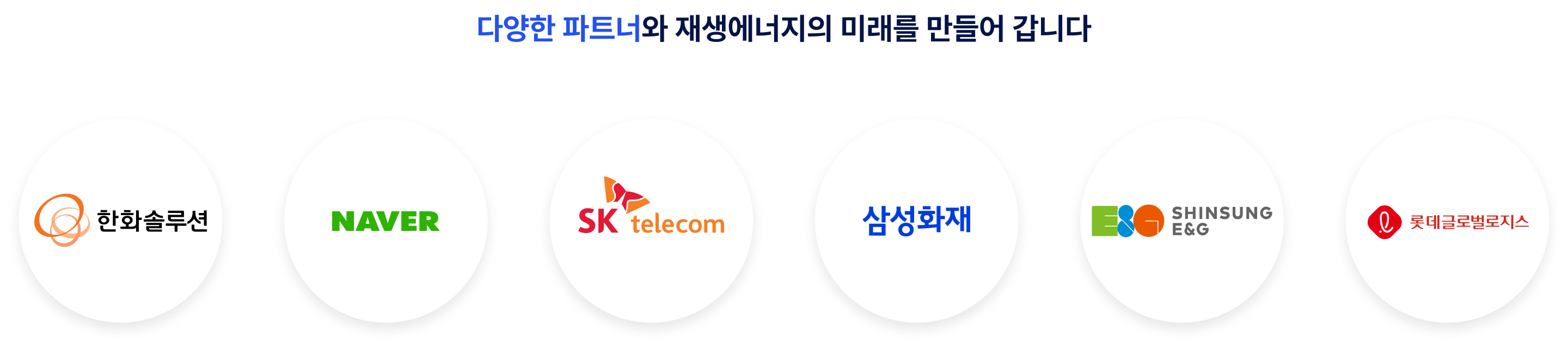 
다양한 파트너와 재생에너지의 미래를 만들어 갑니다

한화솔루션,NAVER,SK telecom,삼성화재,SINSUNG E&G,롯데글로벌로지스
