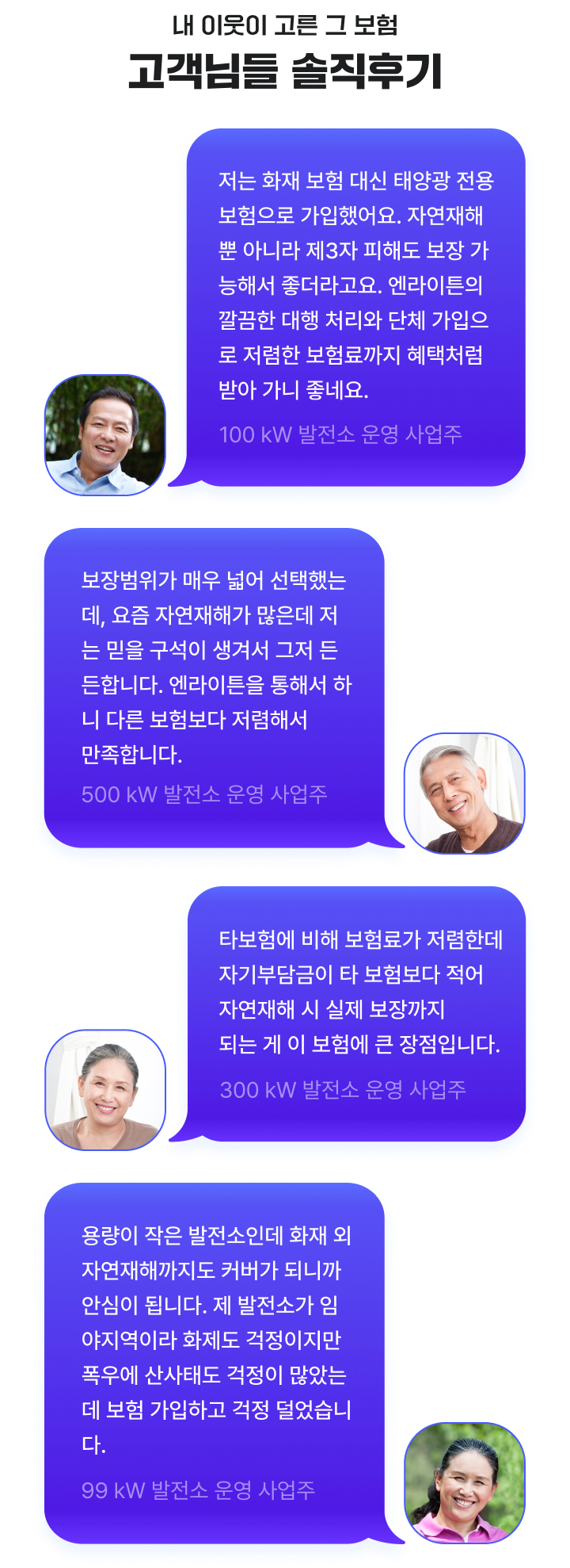 내 이웃이 고른 그 보험

고객님들 솔직후기

⸻

“저는 화재 보험 대신 태양광 전용보험으로 가입했어요. 자연재해뿐 아니라 제3자 피해도 보장 가능해서 좋더라고요. 엔라이트의 깔끔한 대행 처리와 단체 가입으로 저렴한 보험료까지 혜택처럼 받아 가니 좋네요.”
- 100 kW 발전소 운영 사업주

⸻

“보장범위가 매우 넓어 선택했는데, 요즘 자연재해가 많은데 저는 믿을 구석이 생겨서 그저 든든합니다. 엔라이트를 통해서 하나 다른 보험보다 저렴해서 만족합니다.”
- 500 kW 발전소 운영 사업주

⸻

“타보험에 비해 보험료가 저렴한데 자기부담금이 타 보험보다 적어 자연재해 시 실제 보장까지 되는 게 이 보험에 큰 장점입니다.”
- 120 kW 발전소 운영 사업주

⸻

“용량이 작은 발전소인데 화재 및 자연재해까지도 커버가 되니까 안심이 됩니다. 제 발전소가 임야지역이라 화재도 걱정이고, 폭우에 산사태도 걱정이 많았는데 보험 가입하고 나니 걱정 없었네요.”
- 99 kW 발전소 운영 사업주