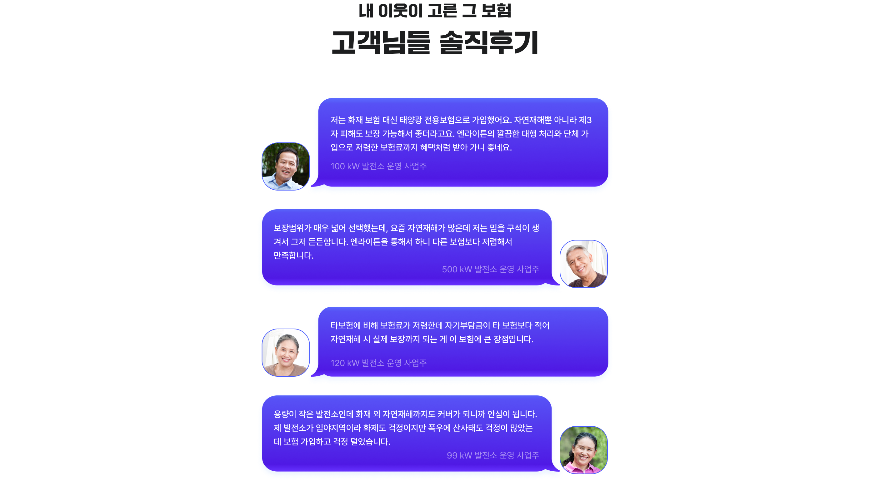 내 이웃이 고른 그 보험

고객님들 솔직후기

⸻

“저는 화재 보험 대신 태양광 전용보험으로 가입했어요. 자연재해뿐 아니라 제3자 피해도 보장 가능해서 좋더라고요. 엔라이트의 깔끔한 대행 처리와 단체 가입으로 저렴한 보험료까지 혜택처럼 받아 가니 좋네요.”
- 100 kW 발전소 운영 사업주

⸻

“보장범위가 매우 넓어 선택했는데, 요즘 자연재해가 많은데 저는 믿을 구석이 생겨서 그저 든든합니다. 엔라이트를 통해서 하나 다른 보험보다 저렴해서 만족합니다.”
- 500 kW 발전소 운영 사업주

⸻

“타보험에 비해 보험료가 저렴한데 자기부담금이 타 보험보다 적어 자연재해 시 실제 보장까지 되는 게 이 보험에 큰 장점입니다.”
- 120 kW 발전소 운영 사업주

⸻

“용량이 작은 발전소인데 화재 및 자연재해까지도 커버가 되니까 안심이 됩니다. 제 발전소가 임야지역이라 화재도 걱정이고, 폭우에 산사태도 걱정이 많았는데 보험 가입하고 나니 걱정 없었네요.”
- 99 kW 발전소 운영 사업주