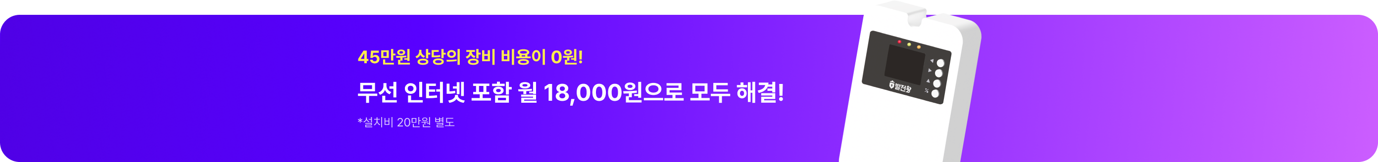 45만원 상당의 장비 비용이 0원!
무선 인터넷 포함 월 18,000원으로 모두 해결!
* 설치비 20만원 별도